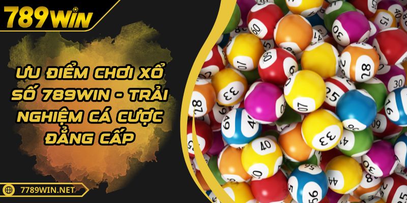 Ưu Điểm Chơi Xổ Số 789WIN - Trải Nghiệm Cá Cược Đẳng Cấp